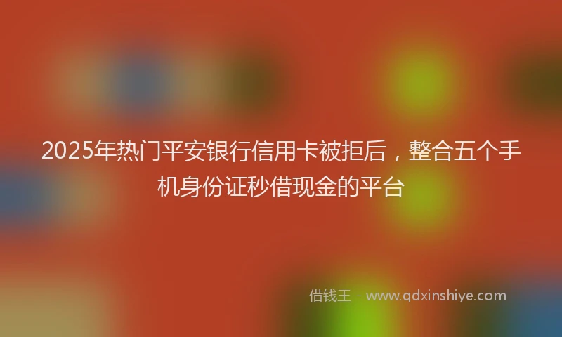 2025年热门平安银行信用卡被拒后，整合五个手机身份证秒借现金的平台