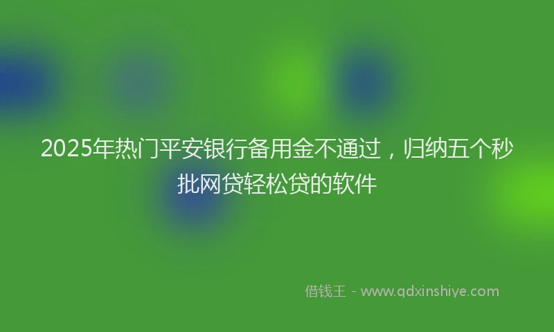 2025年热门平安银行备用金不通过，归纳五个秒批网贷轻松贷的软件