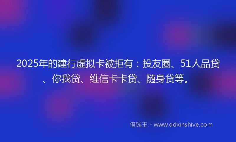 2025年的建行虚拟卡被拒有：投友圈、51人品贷、你我贷、维信卡卡贷、随身贷等。