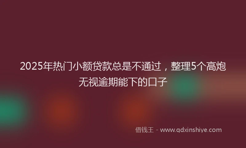 2025年热门小额贷款总是不通过，整理5个高炮无视逾期能下的口子