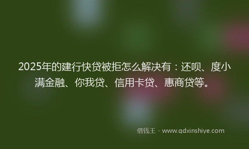 2025年的建行快贷被拒怎么解决有：还呗、度小满金融、你我贷、信用卡贷、惠商贷等。