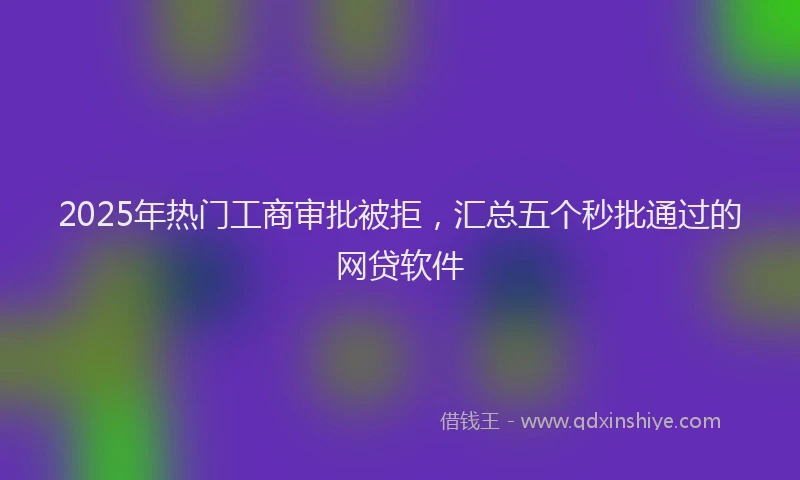 2025年热门工商审批被拒，汇总五个秒批通过的网贷软件
