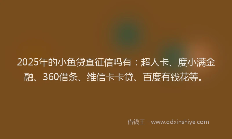 2025年的小鱼贷查征信吗有：超人卡、度小满金融、360借条、维信卡卡贷、百度有钱花等。