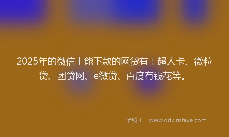 2025年的微信上能下款的网贷有：超人卡、微粒贷、团贷网、e微贷、百度有钱花等。