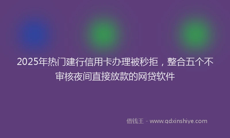 2025年热门建行信用卡办理被秒拒，整合五个不审核夜间直接放款的网贷软件