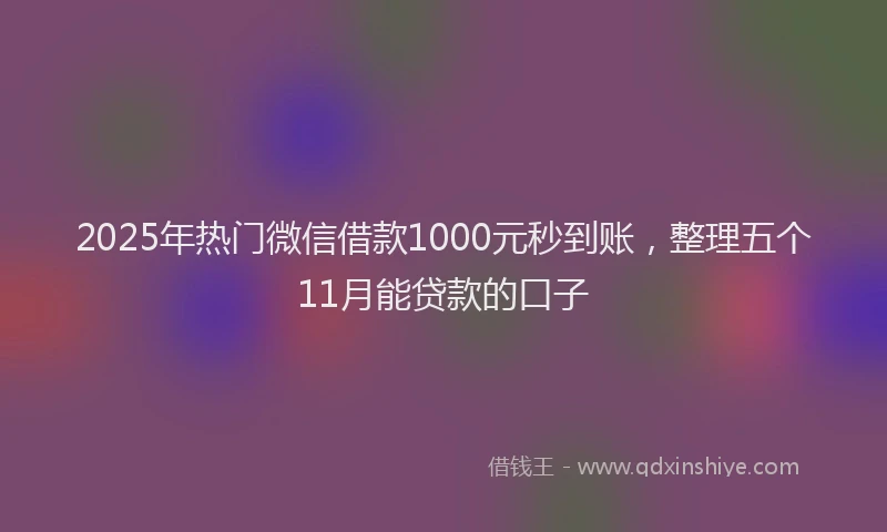 2025年热门微信借款1000元秒到账，整理五个11月能贷款的口子