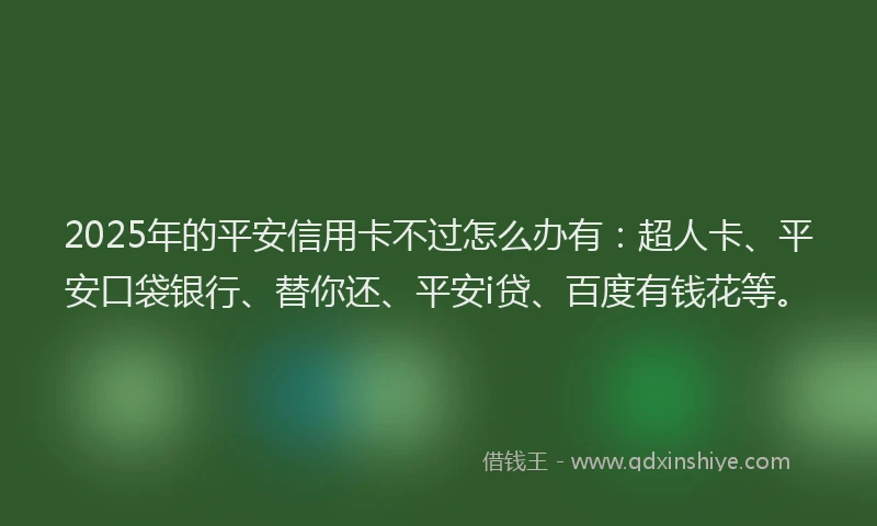 2025年的平安信用卡不过怎么办有：超人卡、平安口袋银行、替你还、平安i贷、百度有钱花等。