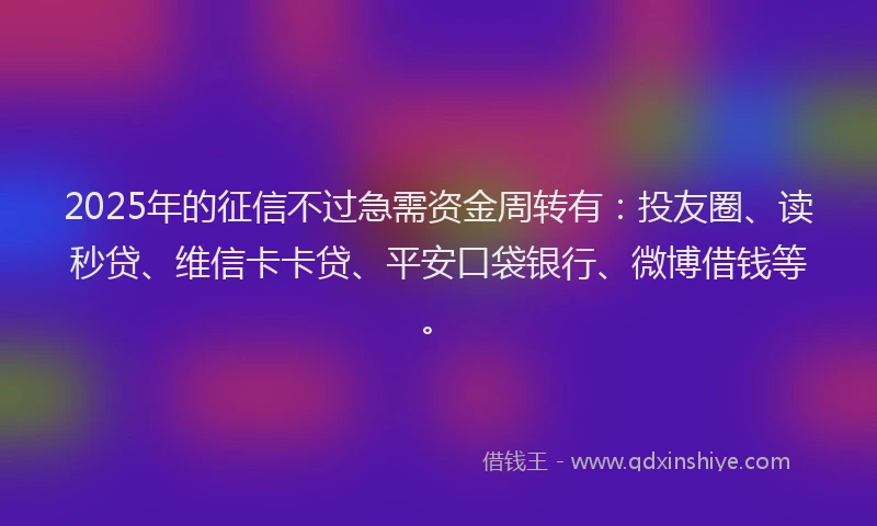 2025年的征信不过急需资金周转有：投友圈、读秒贷、维信卡卡贷、平安口袋银行、微博借钱等。