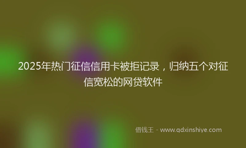 2025年热门征信信用卡被拒记录，归纳五个对征信宽松的网贷软件
