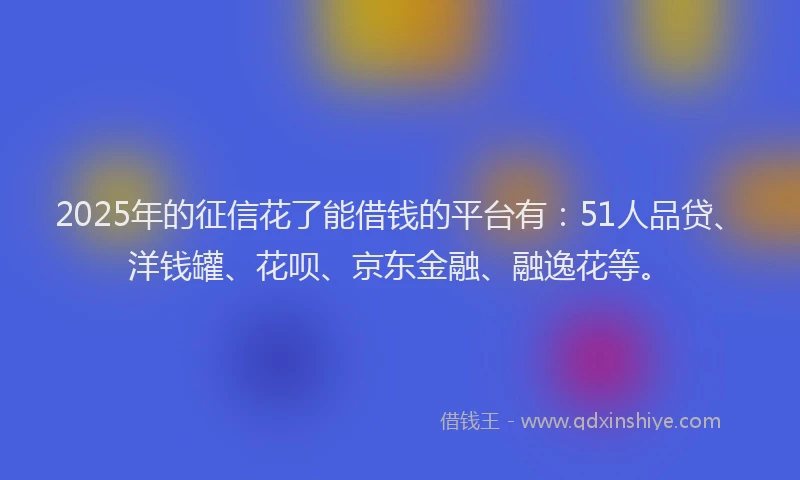 2025年的征信花了能借钱的平台有：51人品贷、洋钱罐、花呗、京东金融、融逸花等。