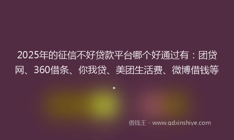 2025年的征信不好贷款平台哪个好通过有：团贷网、360借条、你我贷、美团生活费、微博借钱等。