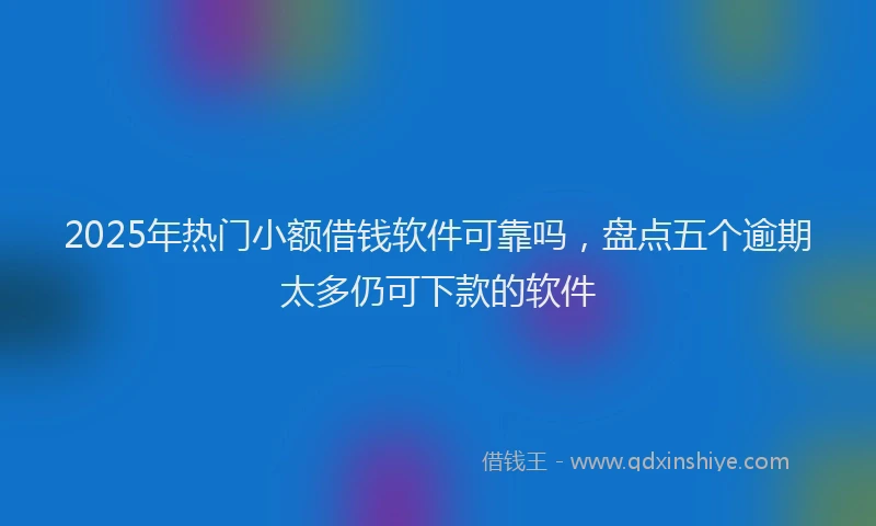 2025年热门小额借钱软件可靠吗，盘点五个逾期太多仍可下款的软件