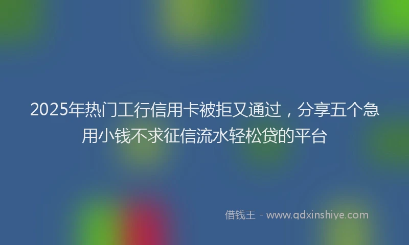 2025年热门工行信用卡被拒又通过，分享五个急用小钱不求征信流水轻松贷的平台