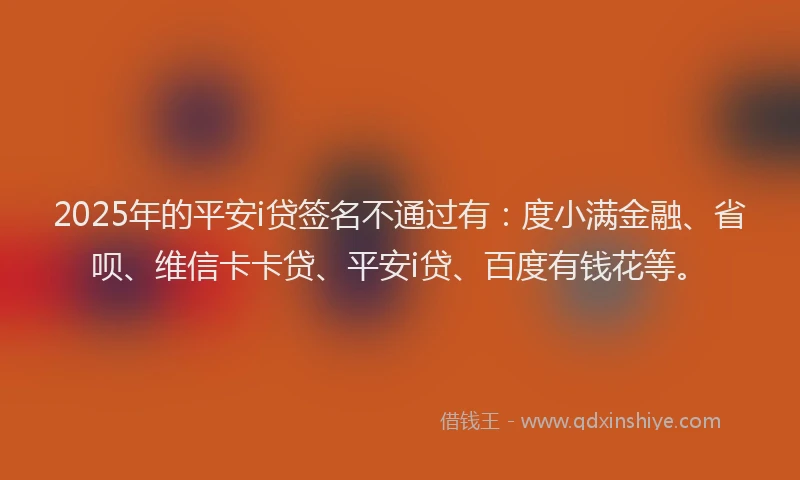 2025年的平安i贷签名不通过有：度小满金融、省呗、维信卡卡贷、平安i贷、百度有钱花等。