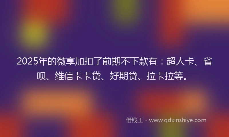 2025年的微享加扣了前期不下款有：超人卡、省呗、维信卡卡贷、好期贷、拉卡拉等。