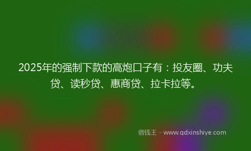 2025年的强制下款的高炮口子有：投友圈、功夫贷、读秒贷、惠商贷、拉卡拉等。