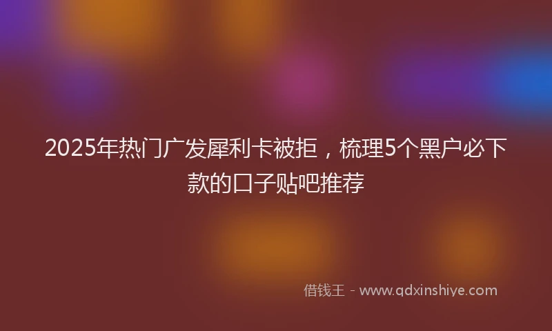 2025年热门广发犀利卡被拒，梳理5个黑户必下款的口子贴吧推荐