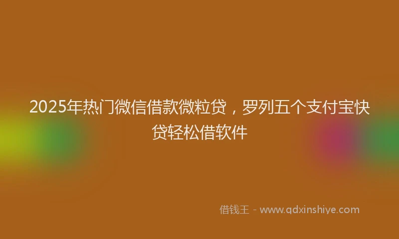 2025年热门微信借款微粒贷，罗列五个支付宝快贷轻松借软件