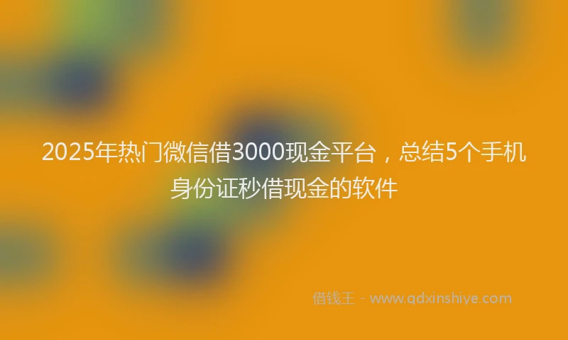 2025年热门微信借3000现金平台，总结5个手机身份证秒借现金的软件