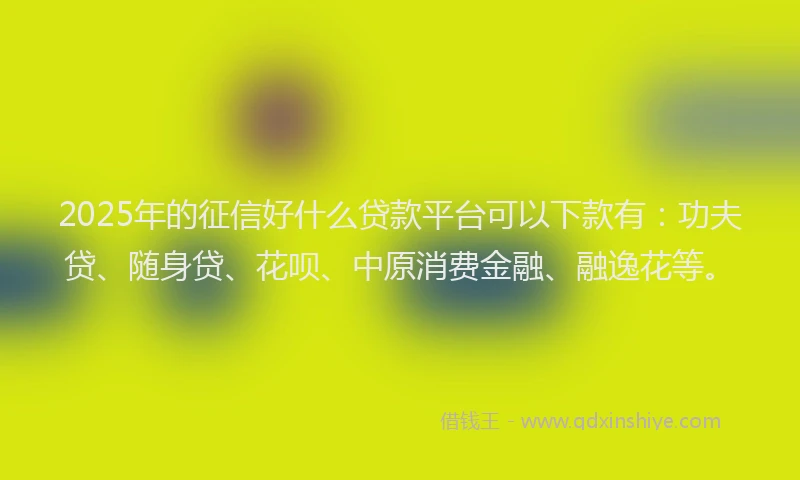 2025年的征信好什么贷款平台可以下款有：功夫贷、随身贷、花呗、中原消费金融、融逸花等。