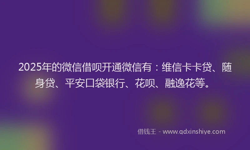 2025年的微信借呗开通微信有：维信卡卡贷、随身贷、平安口袋银行、花呗、融逸花等。