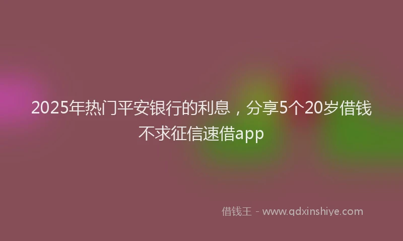 2025年热门平安银行的利息，分享5个20岁借钱不求征信速借app