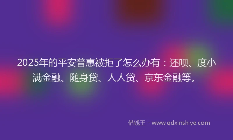 2025年的平安普惠被拒了怎么办有：还呗、度小满金融、随身贷、人人贷、京东金融等。