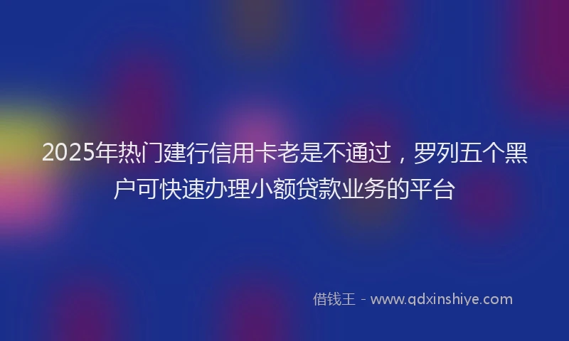 2025年热门建行信用卡老是不通过，罗列五个黑户可快速办理小额贷款业务的平台