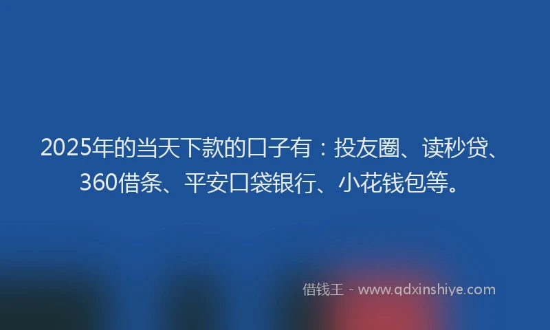2025年的当天下款的口子有：投友圈、读秒贷、360借条、平安口袋银行、小花钱包等。