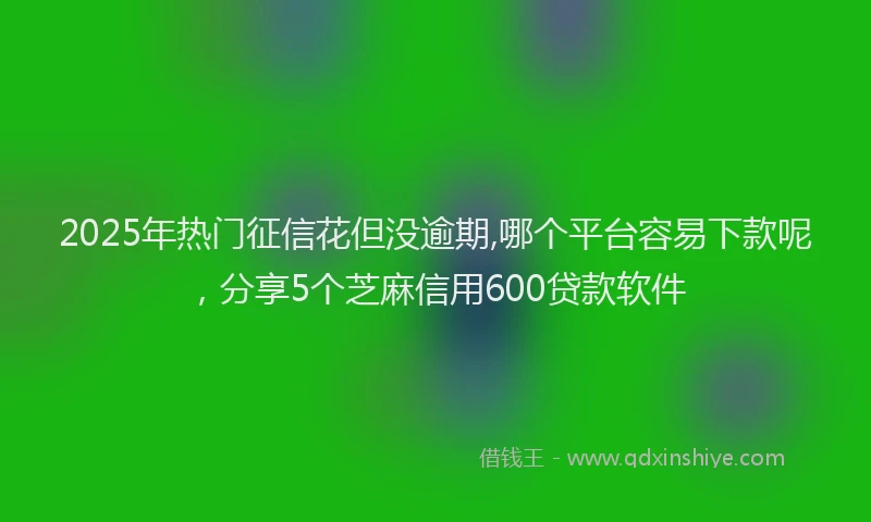 2025年热门征信花但没逾期,哪个平台容易下款呢，分享5个芝麻信用600贷款软件