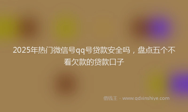 2025年热门微信号qq号贷款安全吗，盘点五个不看欠款的贷款口子