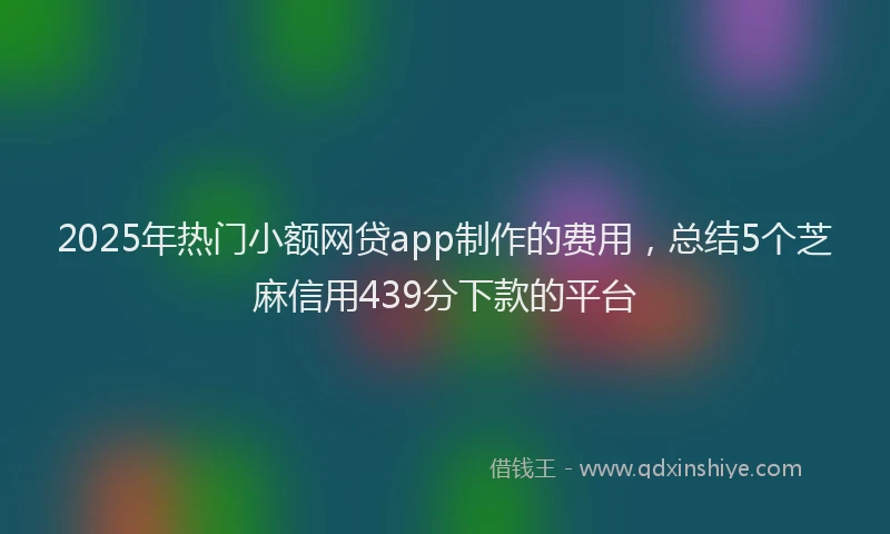 2025年热门小额网贷app制作的费用，总结5个芝麻信用439分下款的平台