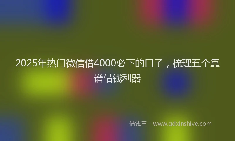 2025年热门微信借4000必下的口子，梳理五个靠谱借钱利器