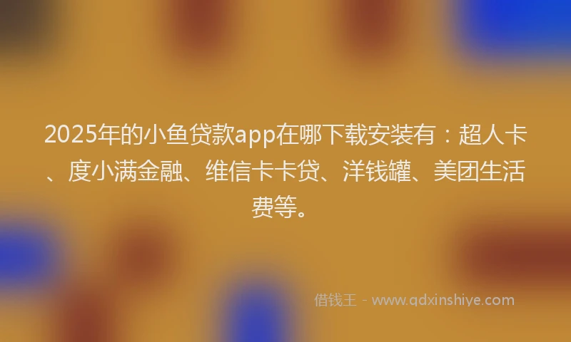 2025年的小鱼贷款app在哪下载安装有：超人卡、度小满金融、维信卡卡贷、洋钱罐、美团生活费等。