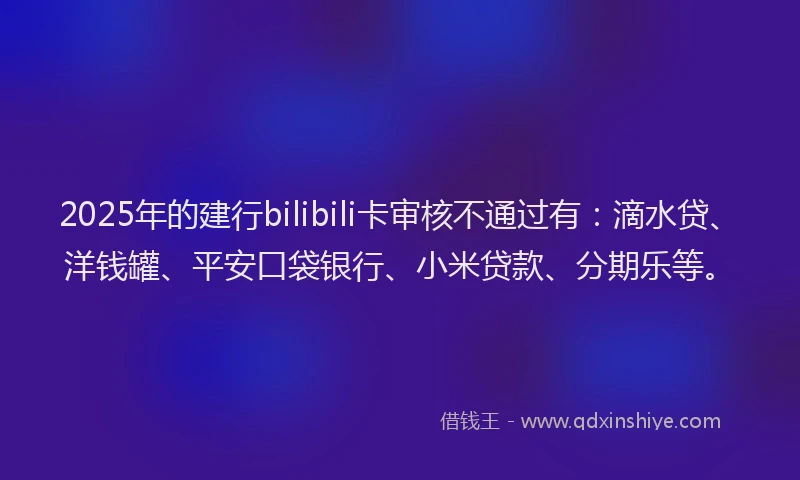 2025年的建行bilibili卡审核不通过有:滴水贷、洋钱罐、平安口袋银行、小米贷款、分期乐等。