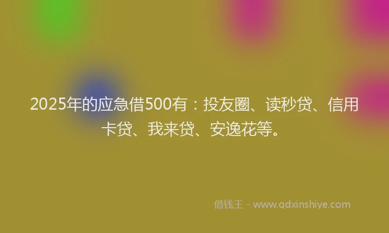 2025年的应急借500有：投友圈、读秒贷、信用卡贷、我来贷、安逸花等。