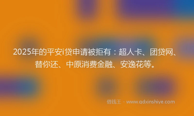 2025年的平安i贷申请被拒有：超人卡、团贷网、替你还、中原消费金融、安逸花等。