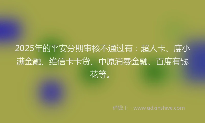 2025年的平安分期审核不通过有:超人卡、度小满金融、维信卡卡贷、中原消费金融、百度有钱花等。