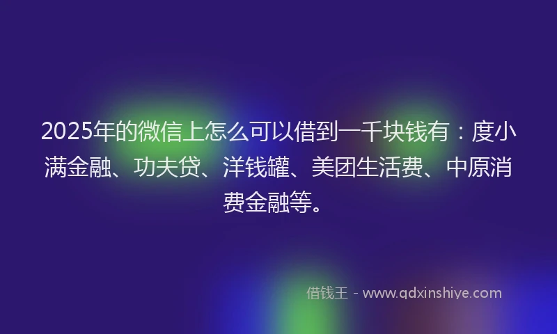 2025年的微信上怎么可以借到一千块钱有：度小满金融、功夫贷、洋钱罐、美团生活费、中原消费金融等。
