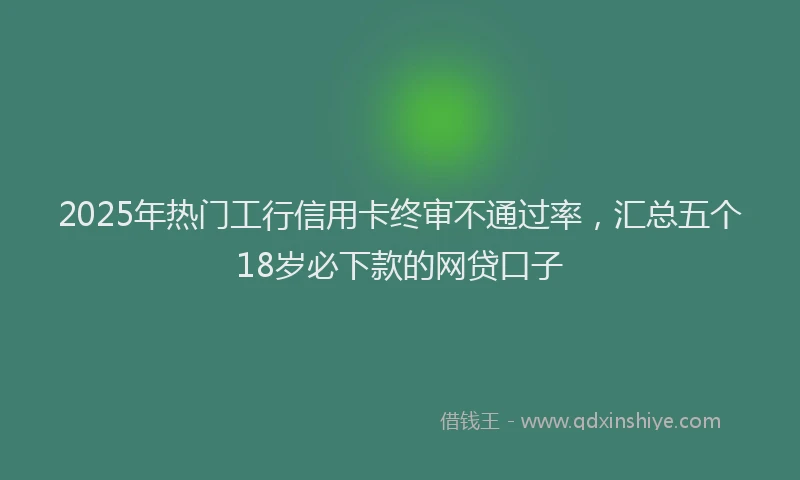 2025年热门工行信用卡终审不通过率，汇总五个18岁必下款的网贷口子