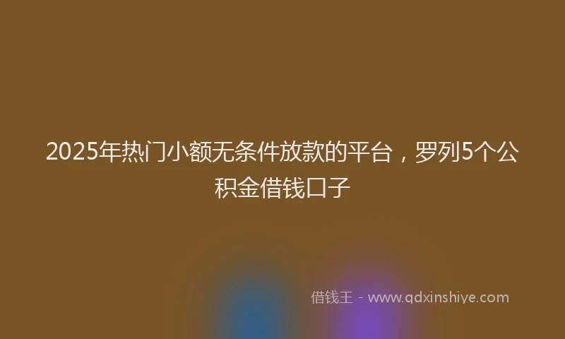 2025年热门小额无条件放款的平台，罗列5个公积金借钱口子