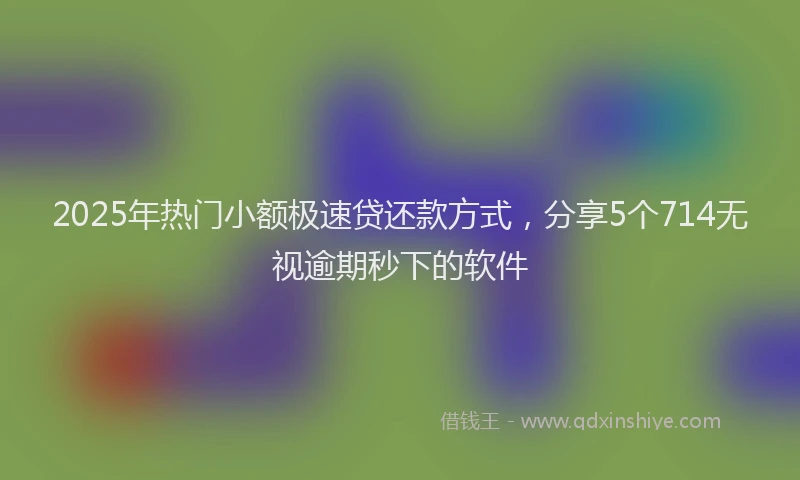 2025年热门小额极速贷还款方式，分享5个714无视逾期秒下的软件
