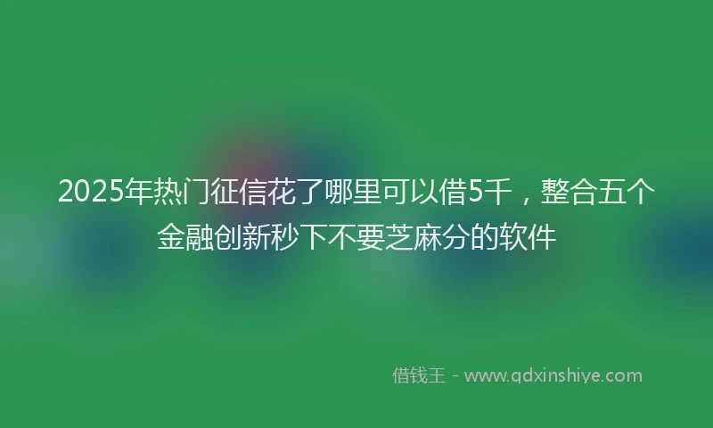 2025年热门征信花了哪里可以借5千，整合五个金融创新秒下不要芝麻分的软件