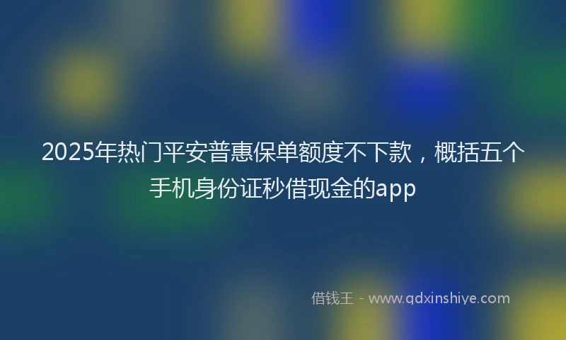 2025年热门平安普惠保单额度不下款，概括五个手机身份证秒借现金的app
