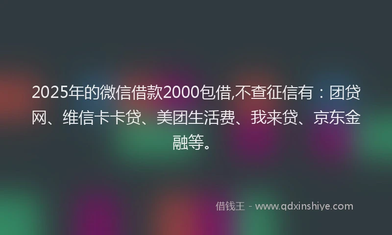 2025年的微信借款2000包借,不查征信有：团贷网、维信卡卡贷、美团生活费、我来贷、京东金融等。