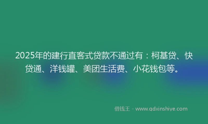 2025年的建行直客式贷款不通过有：柯基贷、快贷通、洋钱罐、美团生活费、小花钱包等。