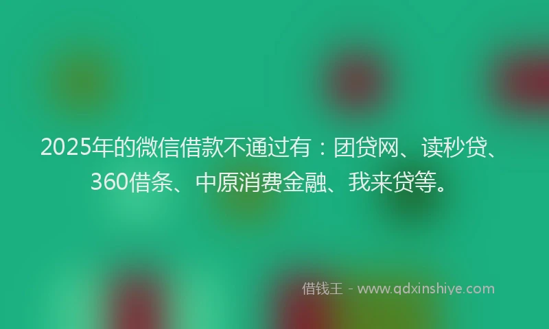 2025年的微信借款不通过有：团贷网、读秒贷、360借条、中原消费金融、我来贷等。