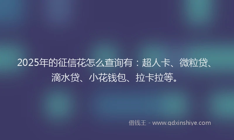 2025年的征信花怎么查询有：超人卡、微粒贷、滴水贷、小花钱包、拉卡拉等。