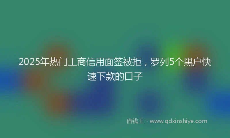 2025年热门工商信用面签被拒，罗列5个黑户快速下款的口子