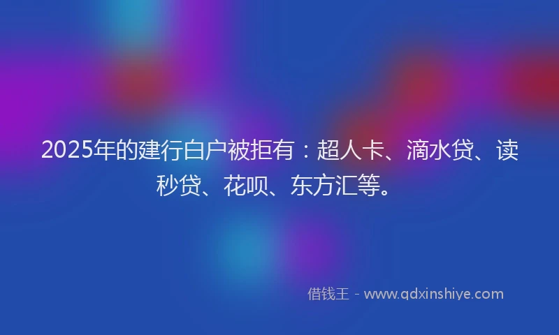 2025年的建行白户被拒有:超人卡、滴水贷、读秒贷、花呗、东方汇等。
